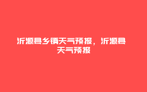 沂源县乡镇天气预报，沂源县 天气预报