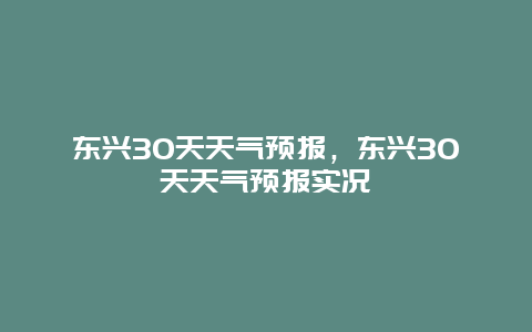 东兴30天天气预报，东兴30天天气预报实况