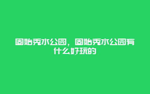 固始秀水公园，固始秀水公园有什么好玩的