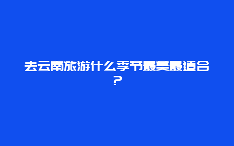 去云南旅游什么季节最美最适合？