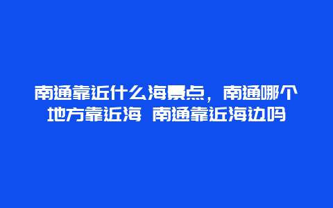 南通靠近什么海景点，南通哪个地方靠近海 南通靠近海边吗