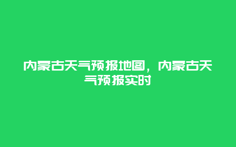 内蒙古天气预报地图，内蒙古天气预报实时