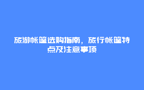 旅游帐篷选购指南，旅行帐篷特点及注意事项