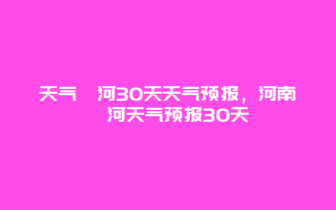 天气漯河30天天气预报，河南漯河天气预报30天