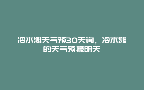 冷水灘天氣預30天詢，冷水灘的天氣預報明天插圖