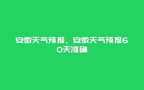 安徽天气预报，安徽天气预报60天准确