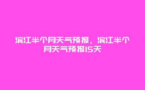 滨江半个月天气预报，滨江半个月天气预报15天