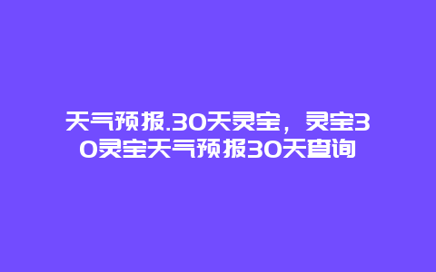 天气预报.30天灵宝，灵宝30灵宝天气预报30天查询