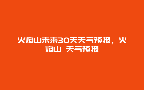 火焰山未來30天天氣預報，火焰山 天氣預報插圖