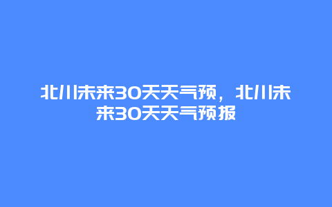 北川未来30天天气预，北川未来30天天气预报