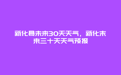 新化县未来30天天气，新化末来三十天天气预报