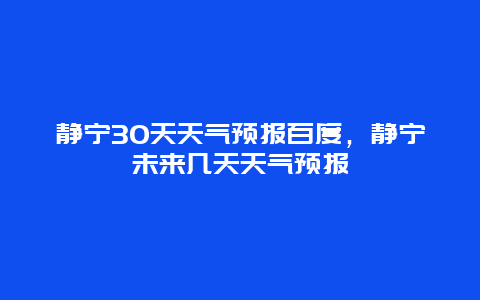 静宁30天天气预报百度，静宁未来几天天气预报