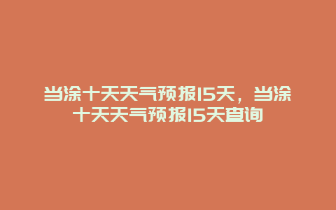 当涂十天天气预报15天，当涂十天天气预报15天查询