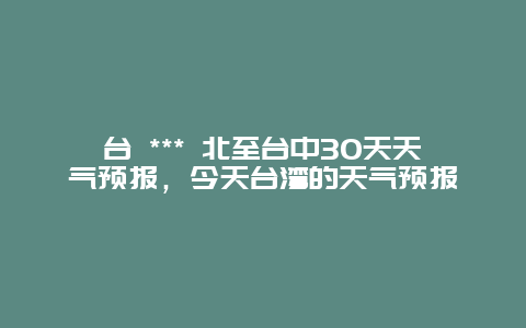 臺 *** 北至臺中30天天氣預報，今天臺灣的天氣預報插圖