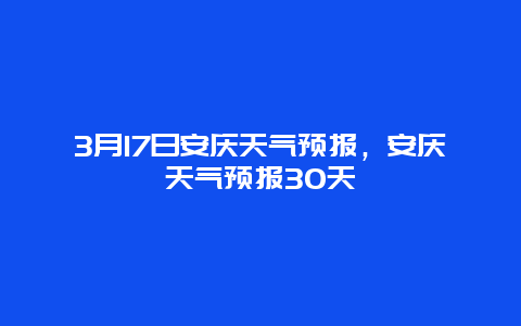 3月17日安庆天气预报，安庆天气预报30天