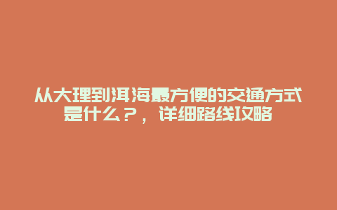 从大理到洱海最方便的交通方式是什么？，详细路线攻略