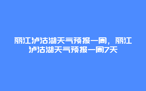 丽江泸沽湖天气预报一周，丽江泸沽湖天气预报一周7天