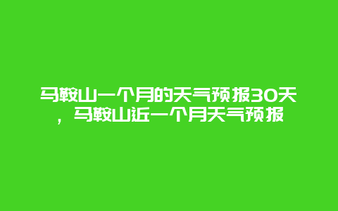 马鞍山一个月的天气预报30天，马鞍山近一个月天气预报