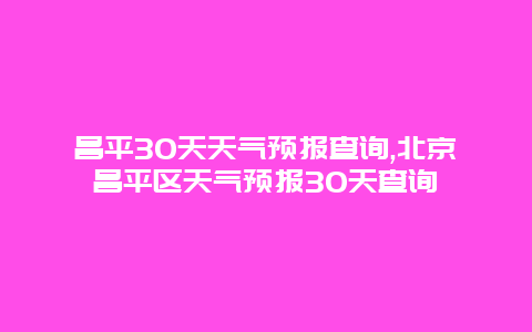 昌平30天天气预报查询,北京昌平区天气预报30天查询