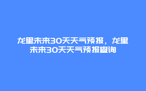 龙里未来30天天气预报，龙里未来30天天气预报查询