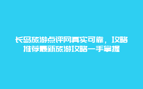 长岛旅游点评网真实可靠，攻略推荐最新旅游攻略一手掌握