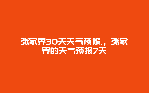 张家界30天天气预报.，张家界的天气预报7天