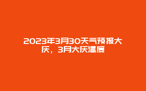 2023年3月30天气预报大庆，3月大庆温度