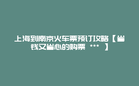 上海到南京火车票预订攻略【省钱又省心的购票 *** 】