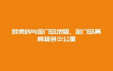 鼓浪屿与金门岛地图，金门岛离高雄多少公里