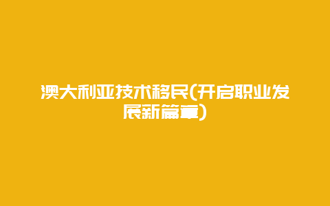 澳大利亚技术移民(开启职业发展新篇章)