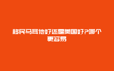 移民马耳他好还是美国好?哪个更容易