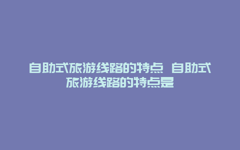 自助式旅游线路的特点 自助式旅游线路的特点是