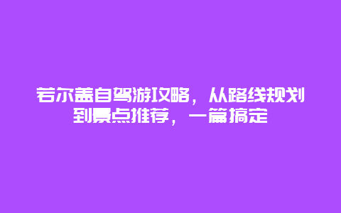 若尔盖自驾游攻略，从路线规划到景点推荐，一篇搞定