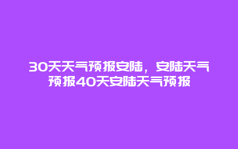 30天天气预报安陆，安陆天气预报40天安陆天气预报