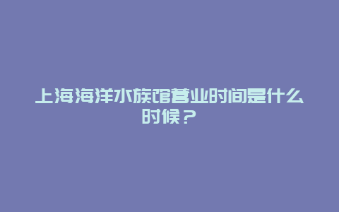 上海海洋水族馆营业时间是什么时候？