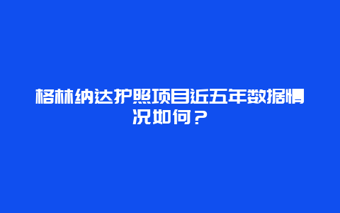 格林纳达护照项目近五年数据情况如何？