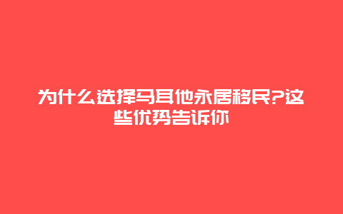 为什么选择马耳他永居移民?这些优势告诉你