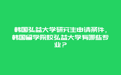 韩国弘益大学研究生申请条件，韩国留学院校弘益大学有哪些专业？