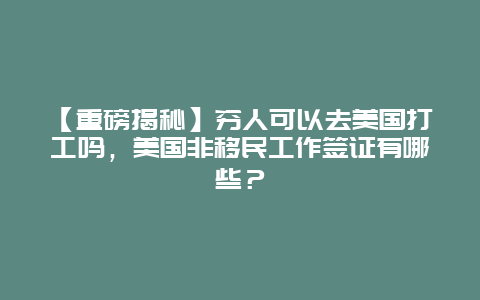 【重磅揭秘】穷人可以去美国打工吗，美国非移民工作签证有哪些？