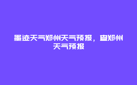 墨迹天气郑州天气预报，查郑州天气预报