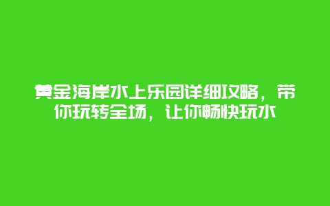 黄金海岸水上乐园详细攻略，带你玩转全场，让你畅快玩水