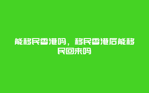 能移民香港吗，移民香港后能移民回来吗