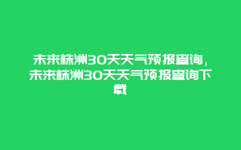 未來株洲30天天氣預報查詢，未來株洲30天天氣預報查詢下載插圖