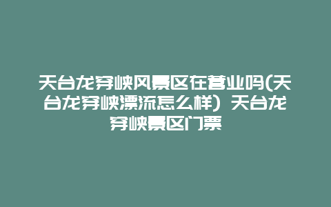 天台龙穿峡风景区在营业吗(天台龙穿峡漂流怎么样) 天台龙穿峡景区门票