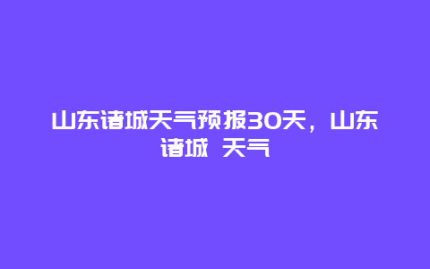 山东诸城天气预报30天，山东诸城 天气