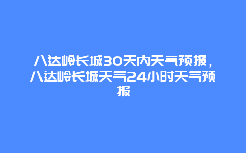 八达岭长城30天内天气预报，八达岭长城天气24小时天气预报