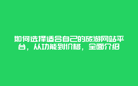 如何选择适合自己的旅游网站平台，从功能到价格，全面介绍