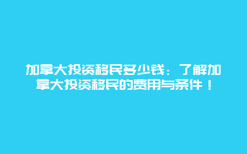 加拿大投资移民多少钱：了解加拿大投资移民的费用与条件！