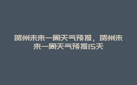 贺州未来一周天气预报，贺州未来一周天气预报15天