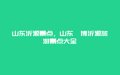 山东沂源景点，山东淄博沂源旅游景点大全